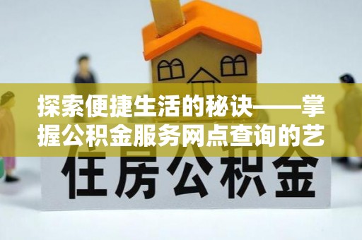 新平探索便捷生活的秘诀——掌握公积金服务网点查询的艺术