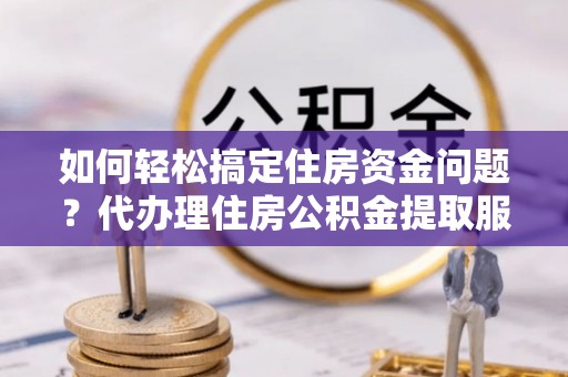 新平如何轻松搞定住房资金问题？代办理住房公积金提取服务全解析