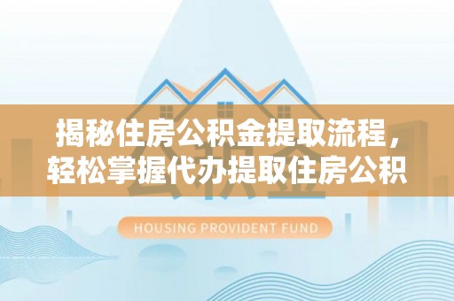 新平揭秘住房公积金提取流程，轻松掌握代办提取住房公积金技巧