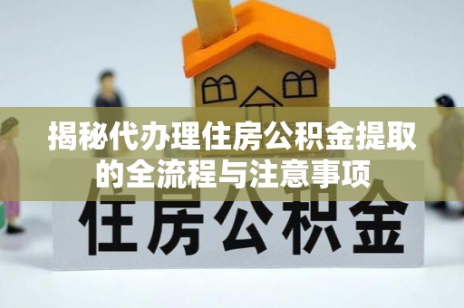 新平揭秘代办理住房公积金提取的全流程与注意事项