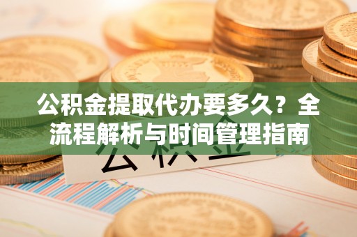 新平公积金提取代办要多久？全流程解析与时间管理指南