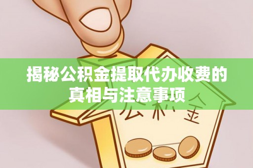 新平揭秘公积金提取代办收费的真相与注意事项