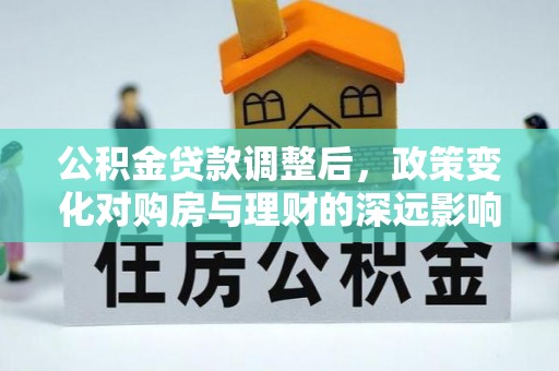 新平公积金贷款调整后，政策变化对购房与理财的深远影响