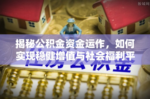 新平揭秘公积金资金运作，如何实现稳健增值与社会福利平衡
