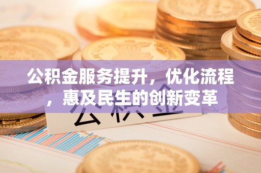 新平公积金服务提升，优化流程，惠及民生的创新变革