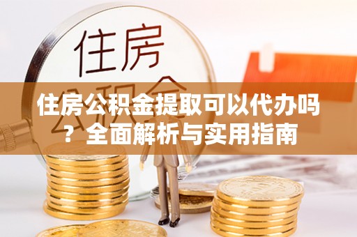 新平住房公积金提取可以代办吗？全面解析与实用指南