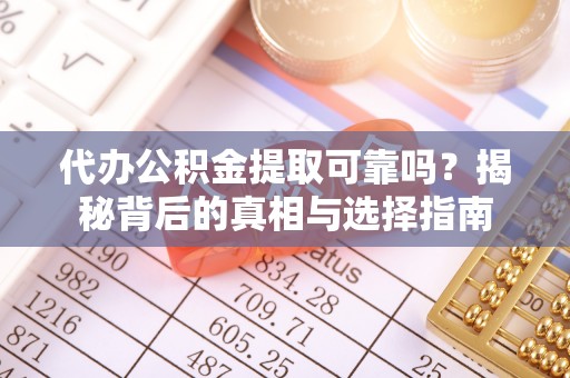新平代办公积金提取可靠吗？揭秘背后的真相与选择指南