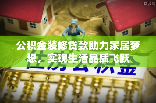 新平公积金装修贷款助力家居梦想，实现生活品质飞跃
