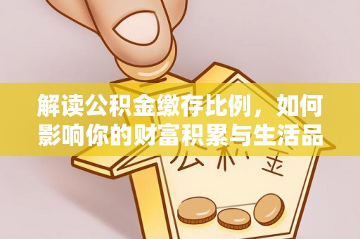 新平解读公积金缴存比例，如何影响你的财富积累与生活品质