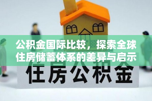 新平公积金国际比较，探索全球住房储蓄体系的差异与启示