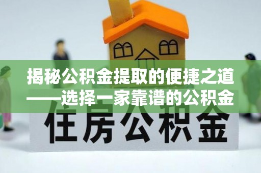 新平揭秘公积金提取的便捷之道——选择一家靠谱的公积金提取代办公司