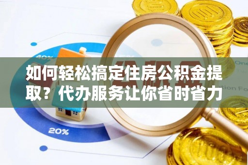 新平如何轻松搞定住房公积金提取？代办服务让你省时省力