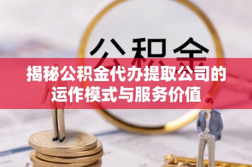新平揭秘公积金代办提取公司的运作模式与服务价值