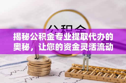 新平揭秘公积金专业提取代办的奥秘，让您的资金灵活流动
