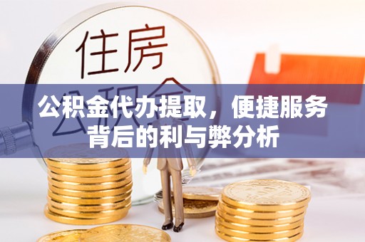 新平公积金代办提取，便捷服务背后的利与弊分析