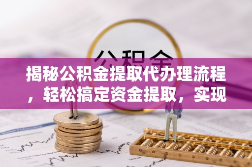 新平揭秘公积金提取代办理流程，轻松搞定资金提取，实现财务自由