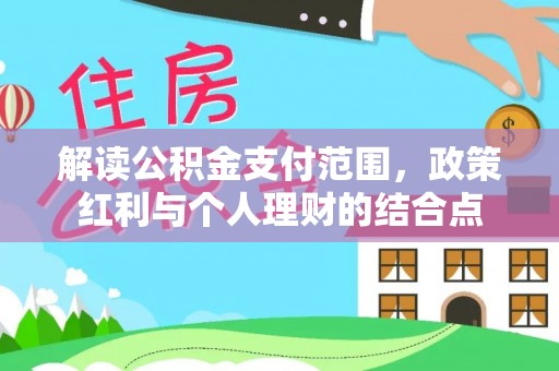 新平解读公积金支付范围，政策红利与个人理财的结合点