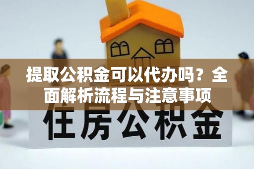 新平提取公积金可以代办吗？全面解析流程与注意事项