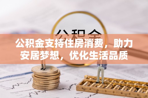 新平公积金支持住房消费，助力安居梦想，优化生活品质