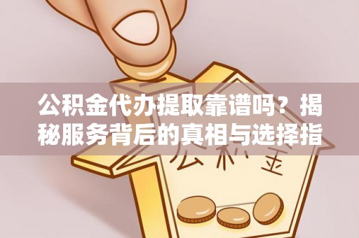 新平公积金代办提取靠谱吗？揭秘服务背后的真相与选择指南