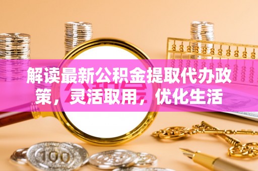 新平解读最新公积金提取代办政策，灵活取用，优化生活