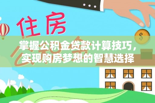 新平掌握公积金贷款计算技巧，实现购房梦想的智慧选择