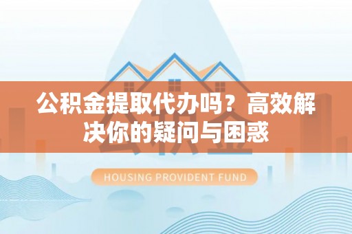 新平公积金提取代办吗？高效解决你的疑问与困惑