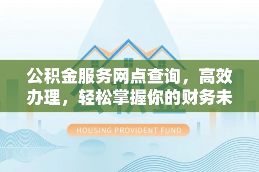 新平公积金服务网点查询，高效办理，轻松掌握你的财务未来
