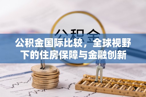 新平公积金国际比较，全球视野下的住房保障与金融创新