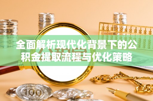 新平全面解析现代化背景下的公积金提取流程与优化策略
