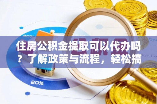 新平住房公积金提取可以代办吗？了解政策与流程，轻松搞定公积金提取
