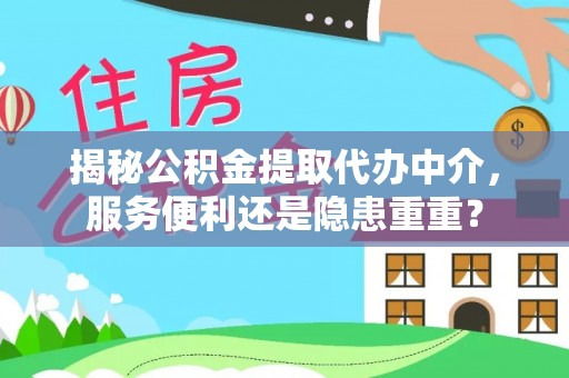 新平揭秘公积金提取代办中介，服务便利还是隐患重重？