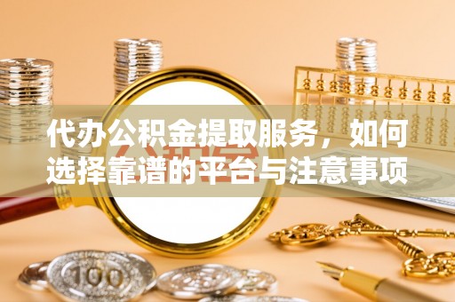 新平代办公积金提取服务，如何选择靠谱的平台与注意事项
