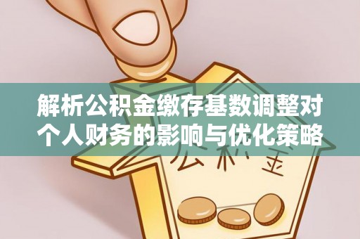 新平解析公积金缴存基数调整对个人财务的影响与优化策略