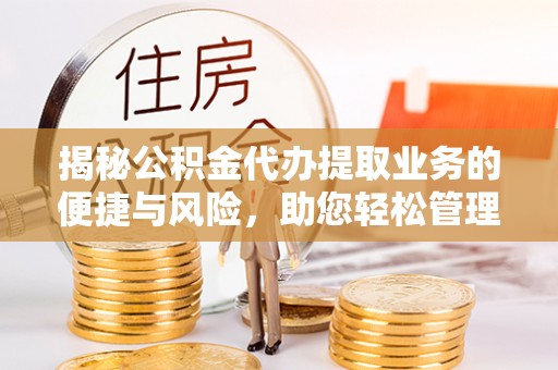 新平揭秘公积金代办提取业务的便捷与风险，助您轻松管理个人财务