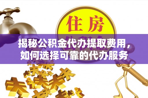 新平揭秘公积金代办提取费用，如何选择可靠的代办服务
