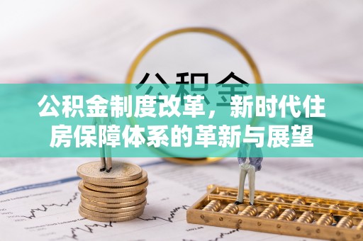 新平公积金制度改革，新时代住房保障体系的革新与展望