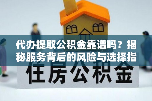 新平代办提取公积金靠谱吗？揭秘服务背后的风险与选择指南