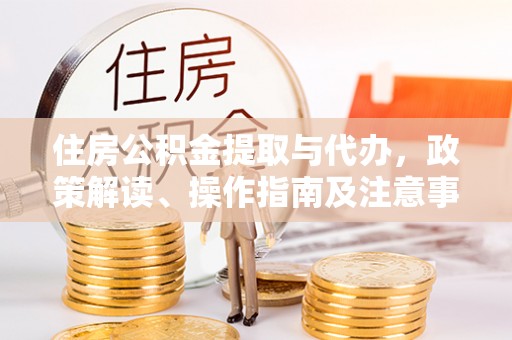 新平住房公积金提取与代办，政策解读、操作指南及注意事项