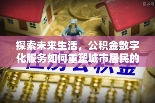 新平探索未来生活，公积金数字化服务如何重塑城市居民的便利体验