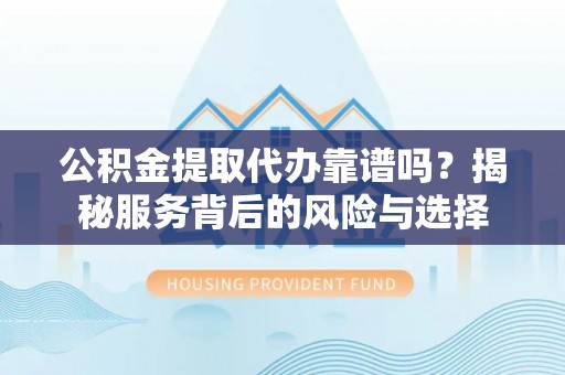 新平公积金提取代办靠谱吗？揭秘服务背后的风险与选择