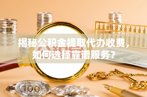 新平揭秘公积金提取代办收费，如何选择靠谱服务？