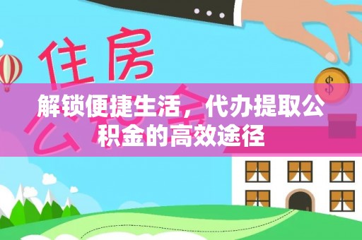 新平解锁便捷生活，代办提取公积金的高效途径