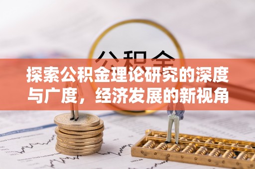 新平探索公积金理论研究的深度与广度，经济发展的新视角