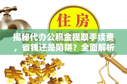 新平揭秘代办公积金提取手续费，省钱还是陷阱？全面解析与避坑指南
