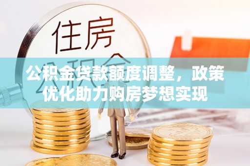 新平公积金贷款额度调整，政策优化助力购房梦想实现