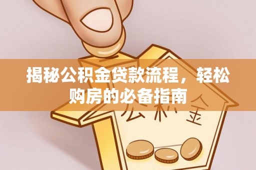 新平揭秘公积金贷款流程，轻松购房的必备指南
