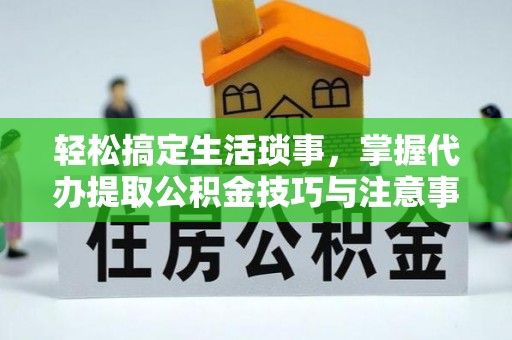 新平轻松搞定生活琐事，掌握代办提取公积金技巧与注意事项