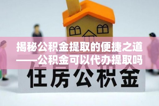 新平揭秘公积金提取的便捷之道——公积金可以代办提取吗？