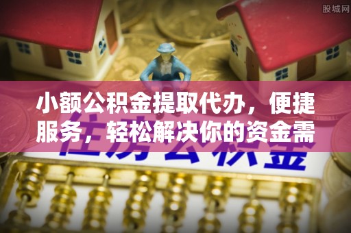 新平小额公积金提取代办，便捷服务，轻松解决你的资金需求